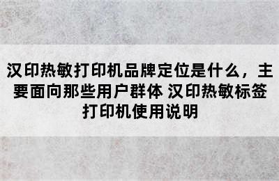 汉印热敏打印机品牌定位是什么，主要面向那些用户群体 汉印热敏标签打印机使用说明